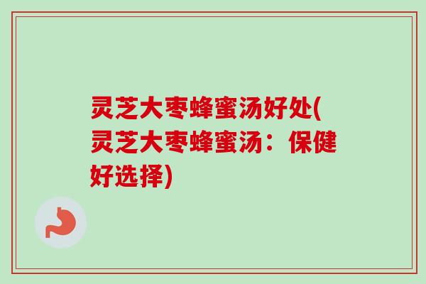 灵芝大枣蜂蜜汤好处(灵芝大枣蜂蜜汤：保健好选择)