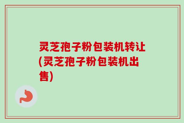 灵芝孢子粉包装机转让(灵芝孢子粉包装机出售)