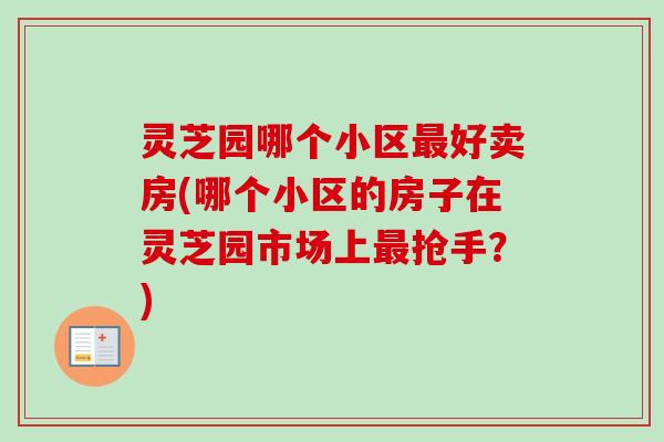 灵芝园哪个小区最好卖房(哪个小区的房子在灵芝园市场上最抢手？)