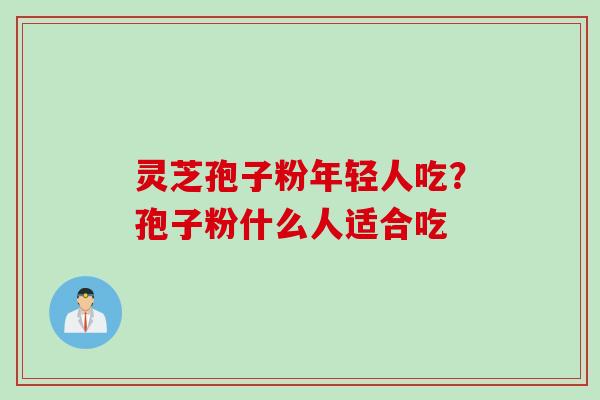 灵芝孢子粉年轻人吃？孢子粉什么人适合吃