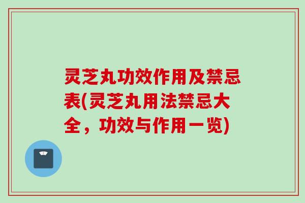 灵芝丸功效作用及禁忌表(灵芝丸用法禁忌大全，功效与作用一览)