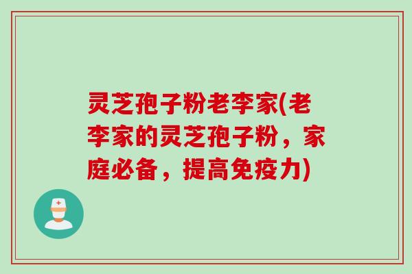 灵芝孢子粉老李家(老李家的灵芝孢子粉，家庭必备，提高免疫力)