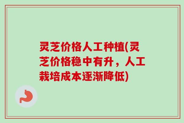灵芝价格人工种植(灵芝价格稳中有升，人工栽培成本逐渐降低)