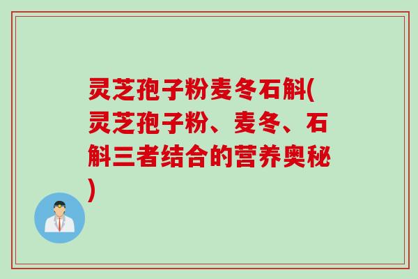 灵芝孢子粉麦冬石斛(灵芝孢子粉、麦冬、石斛三者结合的营养奥秘)
