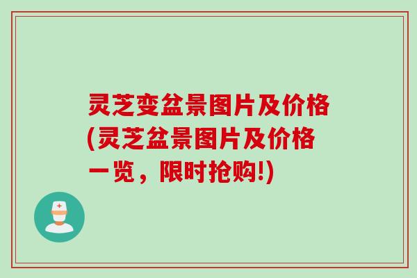灵芝变盆景图片及价格(灵芝盆景图片及价格一览，限时抢购!)