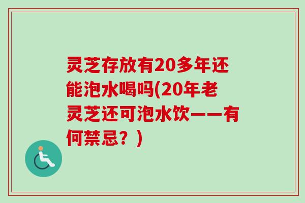 灵芝存放有20多年还能泡水喝吗(20年老灵芝还可泡水饮——有何禁忌？)
