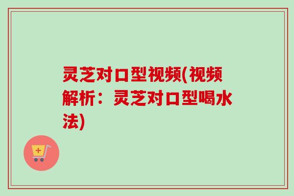 灵芝对口型视频(视频解析：灵芝对口型喝水法)