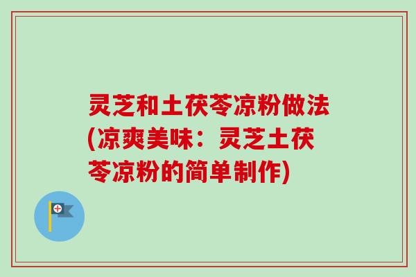 灵芝和土茯苓凉粉做法(凉爽美味：灵芝土茯苓凉粉的简单制作)