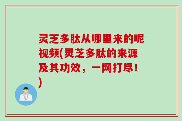 灵芝多肽从哪里来的呢视频(灵芝多肽的来源及其功效，一网打尽！)