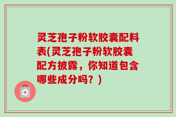 灵芝孢子粉软胶囊配料表(灵芝孢子粉软胶囊配方披露，你知道包含哪些成分吗？)