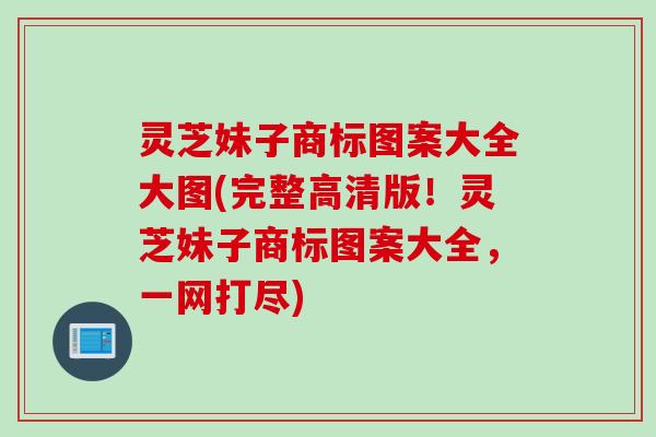 灵芝妹子商标图案大全大图(完整高清版！灵芝妹子商标图案大全，一网打尽)