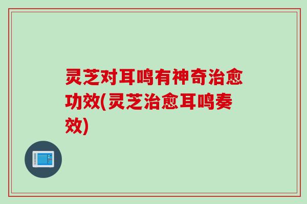灵芝对耳鸣有神奇治愈功效(灵芝治愈耳鸣奏效)
