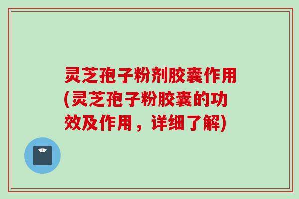 灵芝孢子粉剂胶囊作用(灵芝孢子粉胶囊的功效及作用，详细了解)