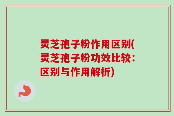 灵芝孢子粉作用区别(灵芝孢子粉功效比较：区别与作用解析)