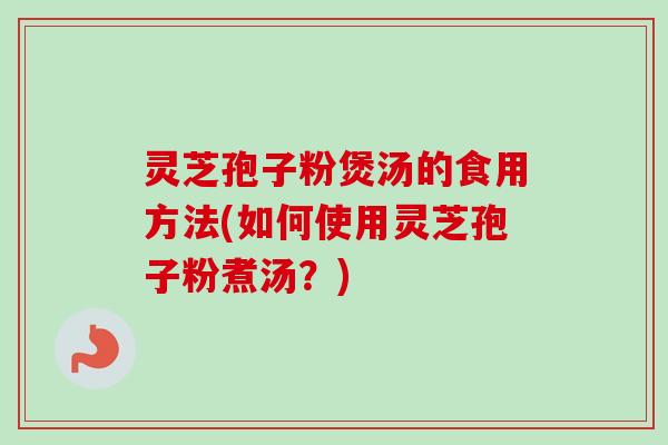 灵芝孢子粉煲汤的食用方法(如何使用灵芝孢子粉煮汤？)