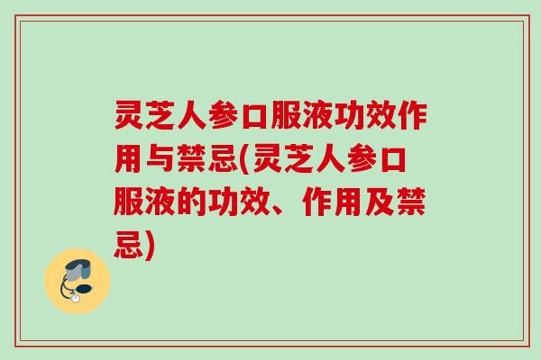 灵芝人参口服液功效作用与禁忌(灵芝人参口服液的功效、作用及禁忌)