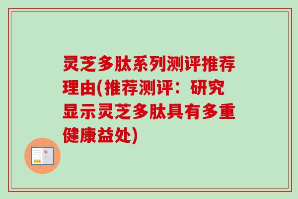 灵芝多肽系列测评推荐理由(推荐测评：研究显示灵芝多肽具有多重健康益处)