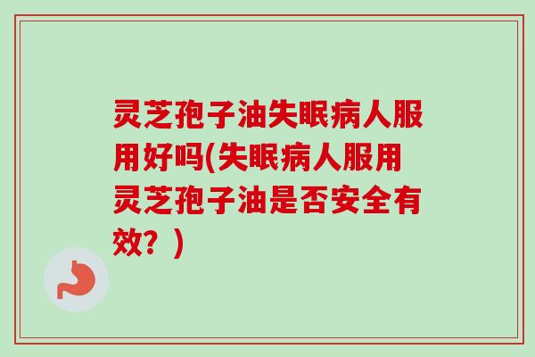 灵芝孢子油失眠病人服用好吗(失眠病人服用灵芝孢子油是否安全有效？)