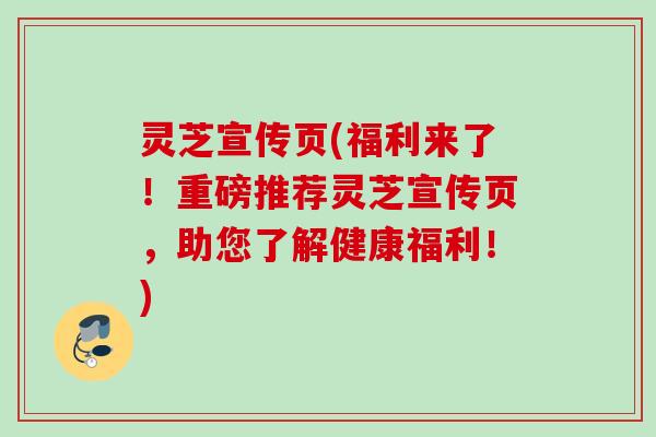 灵芝宣传页(福利来了！重磅推荐灵芝宣传页，助您了解健康福利！)