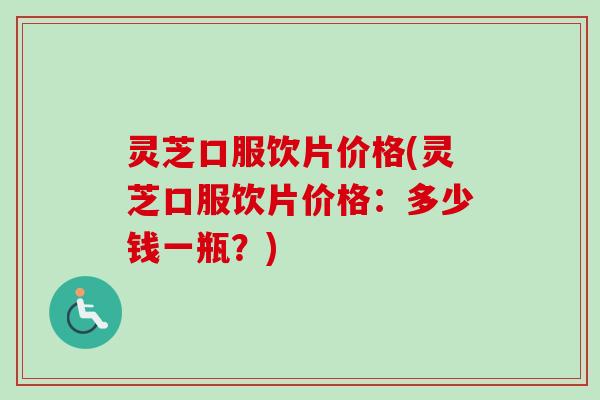 灵芝口服饮片价格(灵芝口服饮片价格：多少钱一瓶？)