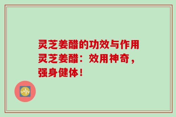 灵芝姜醋的功效与作用灵芝姜醋：效用神奇，强身健体！