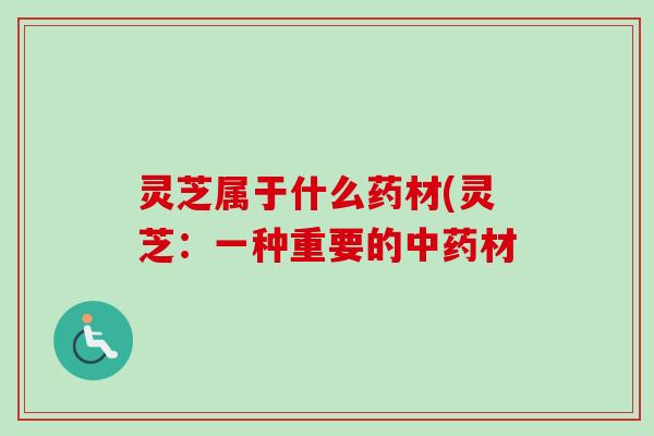 灵芝属于什么药材(灵芝：一种重要的中药材