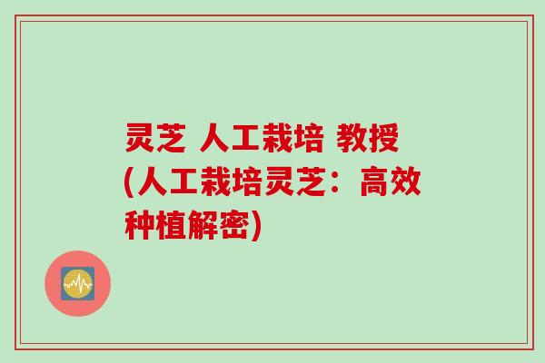 灵芝 人工栽培 教授(人工栽培灵芝：高效种植解密)
