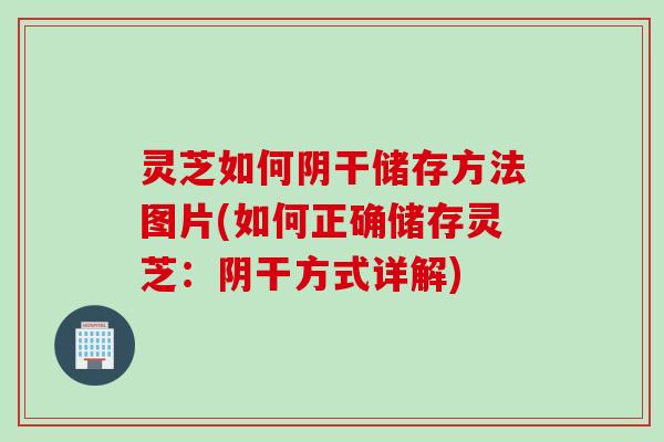 灵芝如何阴干储存方法图片(如何正确储存灵芝：阴干方式详解)