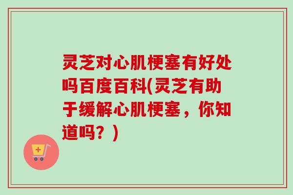 灵芝对心肌梗塞有好处吗百度百科(灵芝有助于缓解心肌梗塞，你知道吗？)