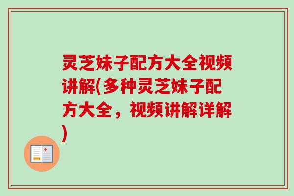 灵芝妹子配方大全视频讲解(多种灵芝妹子配方大全，视频讲解详解)