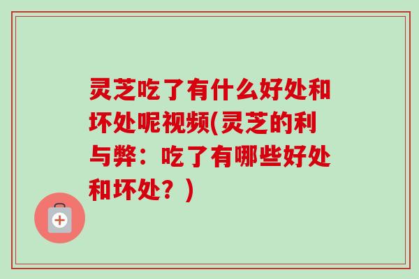 灵芝吃了有什么好处和坏处呢视频(灵芝的利与弊:吃了有哪些好处和坏处?)