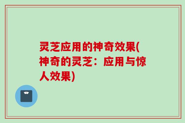 灵芝应用的神奇效果(神奇的灵芝：应用与惊人效果)