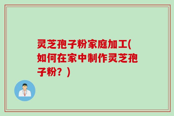 灵芝孢子粉家庭加工(如何在家中制作灵芝孢子粉？)