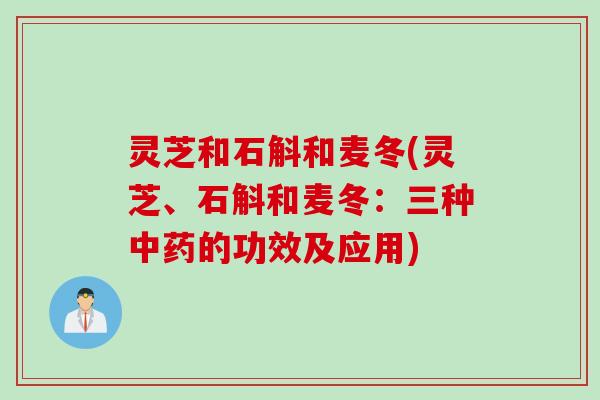 灵芝和石斛和麦冬(灵芝、石斛和麦冬：三种中药的功效及应用)