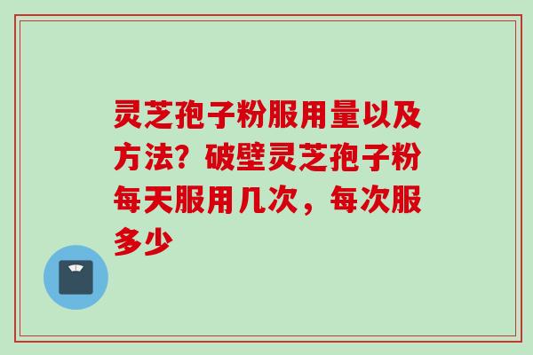 灵芝孢子粉服用量以及方法？破壁灵芝孢子粉每天服用几次，每次服多少