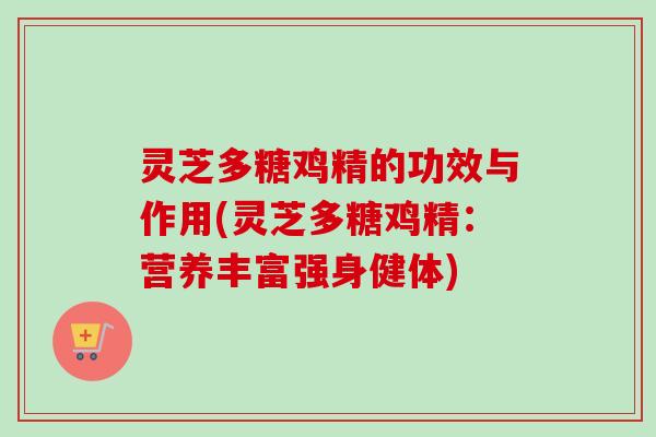 灵芝多糖鸡精的功效与作用(灵芝多糖鸡精：营养丰富强身健体)