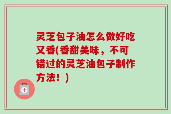 灵芝包子油怎么做好吃又香(香甜美味，不可错过的灵芝油包子制作方法！)