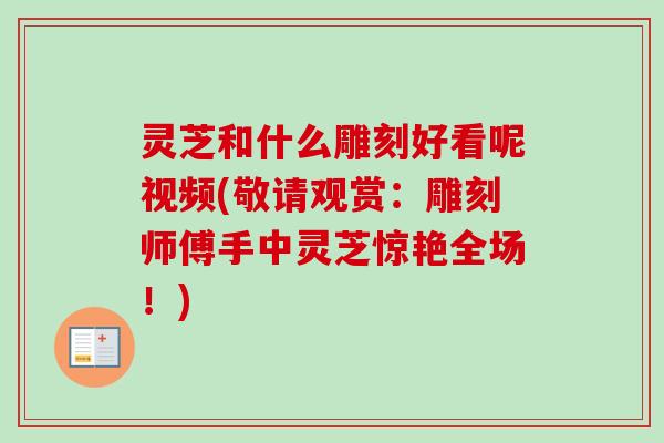 灵芝和什么雕刻好看呢视频(敬请观赏：雕刻师傅手中灵芝惊艳全场！)