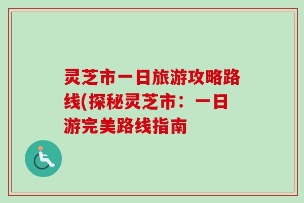 灵芝市一日旅游攻略路线(探秘灵芝市：一日游完美路线指南