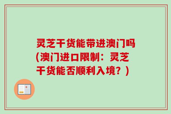 灵芝干货能带进澳门吗(澳门进口限制：灵芝干货能否顺利入境？)