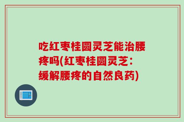 吃红枣桂圆灵芝能治腰疼吗(红枣桂圆灵芝：缓解腰疼的自然良药)