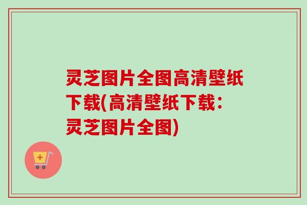 灵芝图片全图高清壁纸下载(高清壁纸下载：灵芝图片全图)