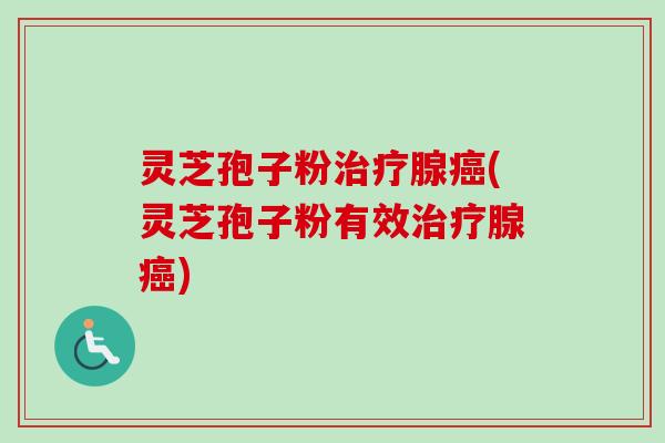 灵芝孢子粉治疗腺癌(灵芝孢子粉有效治疗腺癌)