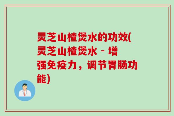 灵芝山楂煲水的功效(灵芝山楂煲水 - 增强免疫力，调节胃肠功能)