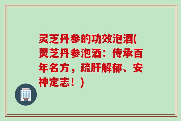 灵芝丹参的功效泡酒(灵芝丹参泡酒：传承百年名方，疏肝解郁、安神定志！)