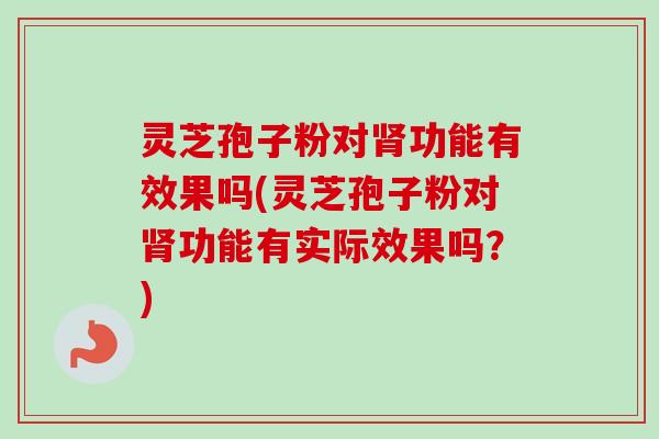 灵芝孢子粉对肾功能有效果吗(灵芝孢子粉对肾功能有实际效果吗？)