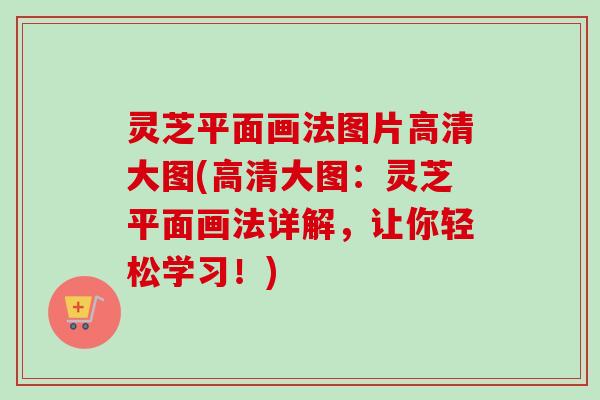灵芝平面画法图片高清大图(高清大图：灵芝平面画法详解，让你轻松学习！)