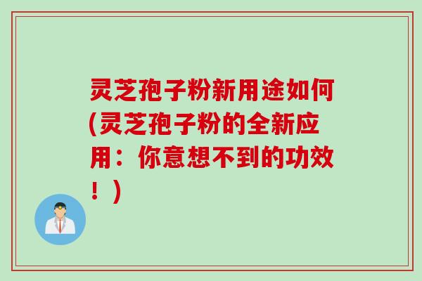 灵芝孢子粉新用途如何(灵芝孢子粉的全新应用：你意想不到的功效！)