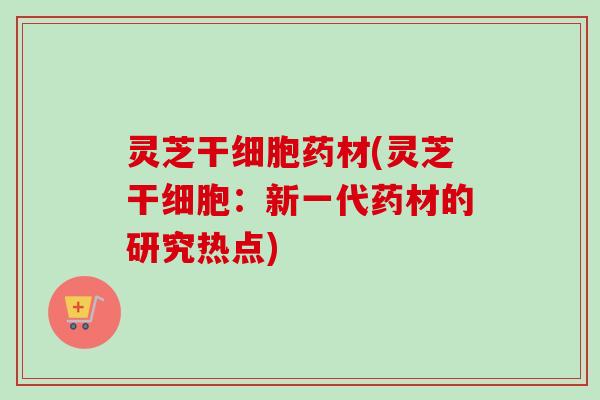 灵芝干细胞药材(灵芝干细胞：新一代药材的研究热点)