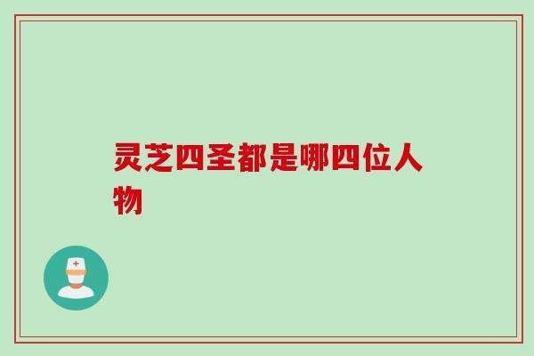 灵芝四圣都是哪四位人物